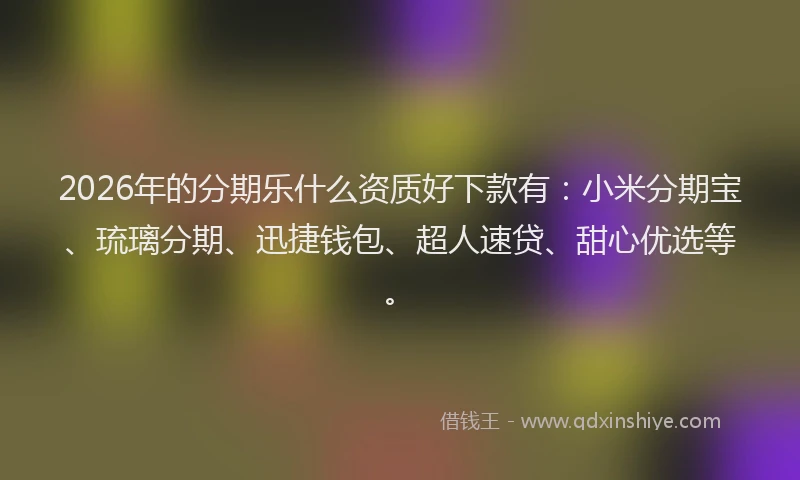 2026年的分期乐什么资质好下款有：小米分期宝、琉璃分期、迅捷钱包、超人速贷、甜心优选等。