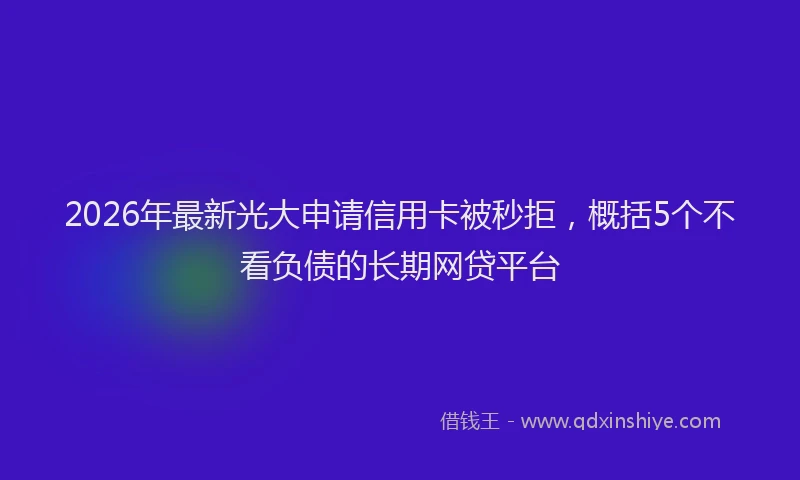 2026年最新光大申请信用卡被秒拒,概括5个不看负债的长期网贷平台