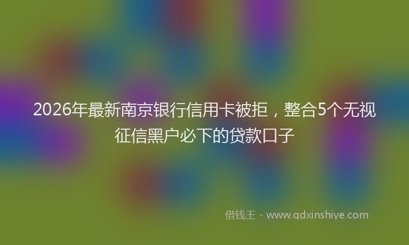 2026年最新南京银行信用卡被拒,整合5个无视征信黑户必下的贷款口子
