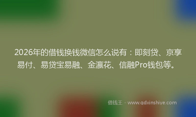 2026年的借钱换钱微信怎么说有：即刻贷、京享易付、易贷宝易融、金瀛花、信融Pro钱包等。
