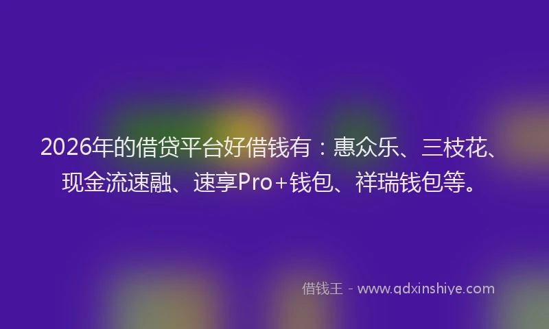 2026年的借贷平台好借钱有:惠众乐、三枝花、现金流速融、速享Pro+钱包、祥瑞钱包等。