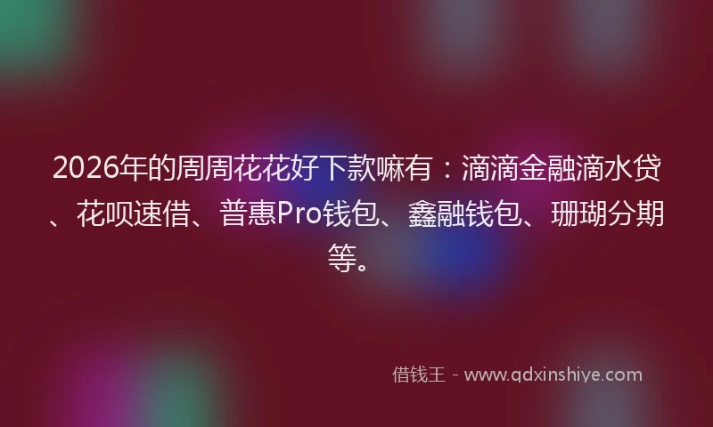 2026年的周周花花好下款嘛有：滴滴金融滴水贷、花呗速借、普惠Pro钱包、鑫融钱包、珊瑚分期等。