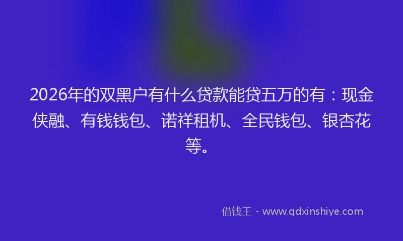 2026年的双黑户有什么贷款能贷五万的有：现金侠融、有钱钱包、诺祥租机、全民钱包、银杏花等。