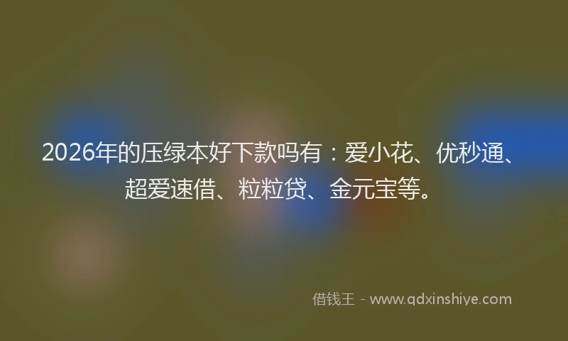 2026年的压绿本好下款吗有：爱小花、优秒通、超爱速借、粒粒贷、金元宝等。