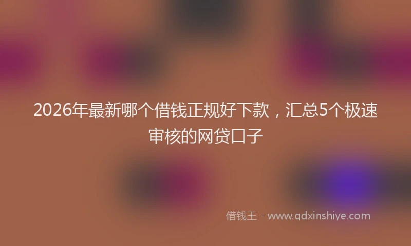 2026年最新哪个借钱正规好下款，汇总5个极速审核的网贷口子