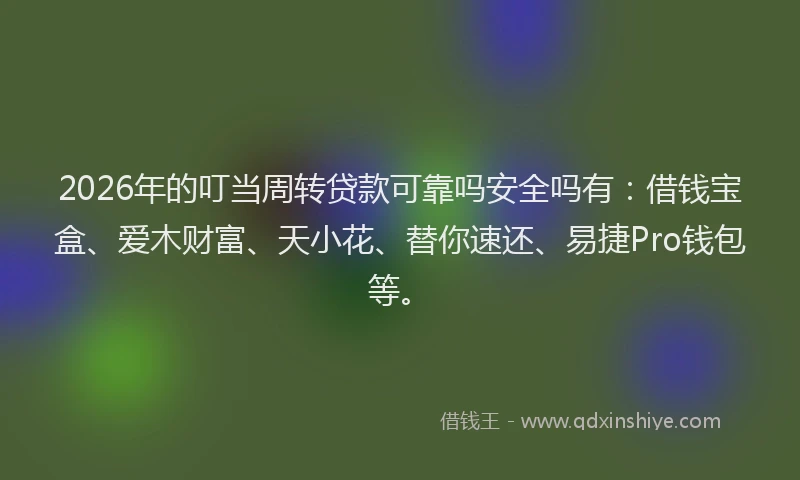 2026年的叮当周转贷款可靠吗安全吗有:借钱宝盒、爱木财富、天小花、替你速还、易捷Pro钱包等。