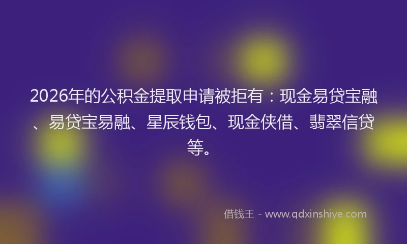 2026年的公积金提取申请被拒有：现金易贷宝融、易贷宝易融、星辰钱包、现金侠借、翡翠信贷等。