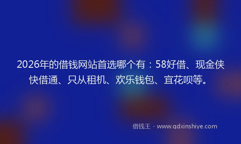 2026年的借钱网站首选哪个有：58好借、现金侠快借通、只从租机、欢乐钱包、宜花呗等。