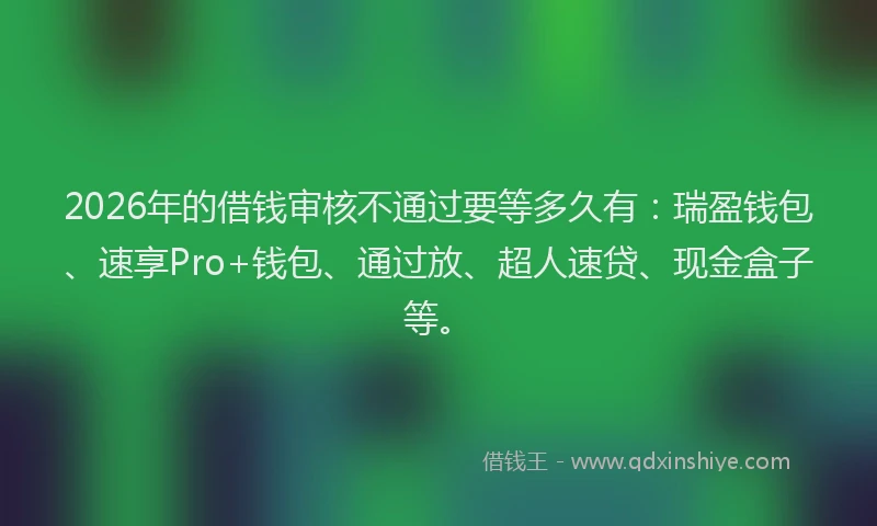 2026年的借钱审核不通过要等多久有：瑞盈钱包、速享Pro+钱包、通过放、超人速贷、现金盒子等。