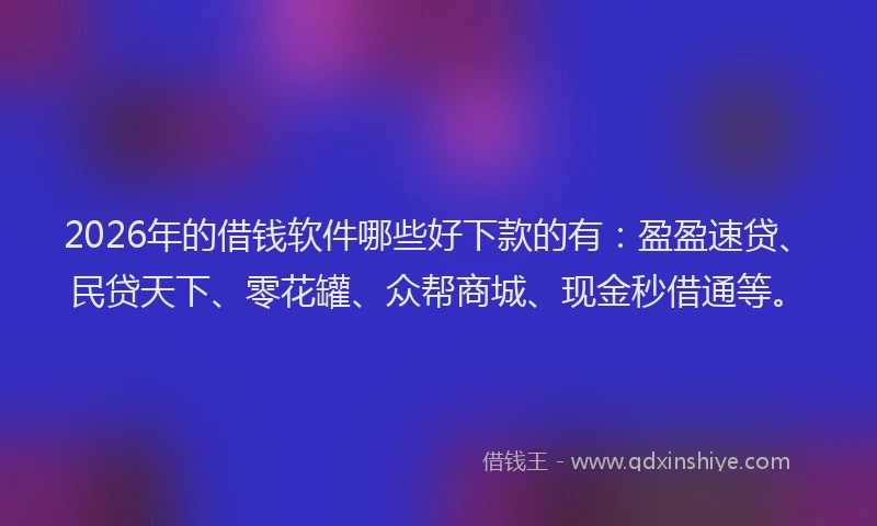 2026年的借钱软件哪些好下款的有：盈盈速贷、民贷天下、零花罐、众帮商城、现金秒借通等。