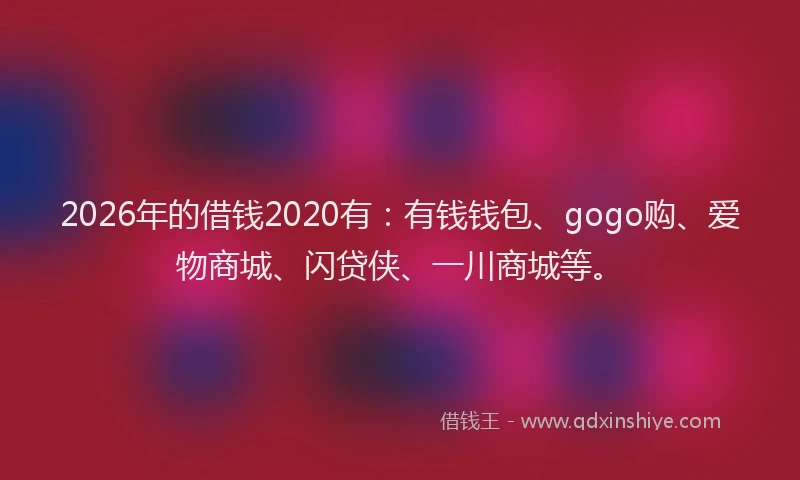 2026年的借钱2020有：有钱钱包、gogo购、爱物商城、闪贷侠、一川商城等。