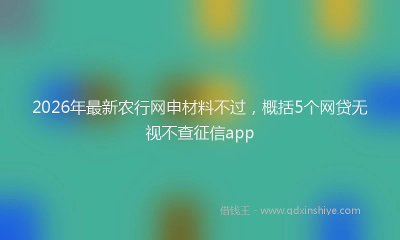 2026年最新农行网申材料不过,概括5个网贷无视不查征信app