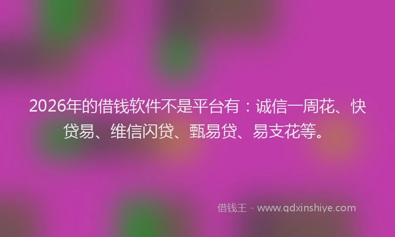 2026年的借钱软件不是平台有：诚信一周花、快贷易、维信闪贷、甄易贷、易支花等。