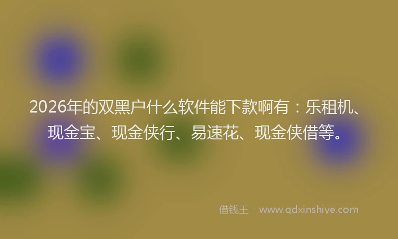 2026年的双黑户什么软件能下款啊有：乐租机、现金宝、现金侠行、易速花、现金侠借等。