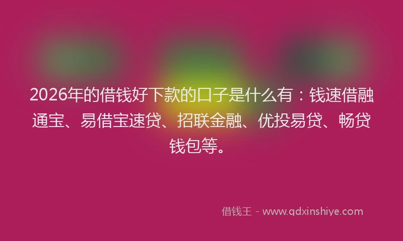2026年的借钱好下款的口子是什么有：钱速借融通宝、易借宝速贷、招联金融、优投易贷、畅贷钱包等。