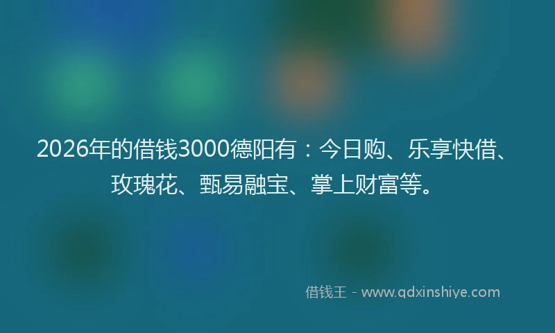 2026年的借钱3000德阳有:今日购、乐享快借、玫瑰花、甄易融宝、掌上财富等。