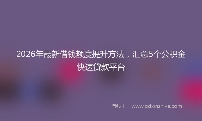 2026年最新借钱额度提升方法，汇总5个公积金快速贷款平台