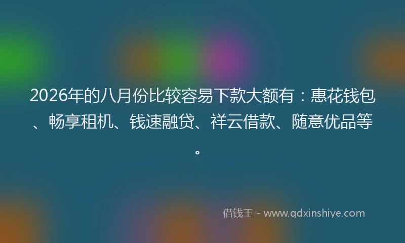 2026年的八月份比较容易下款大额有:惠花钱包、畅享租机、钱速融贷、祥云借款、随意优品等。
