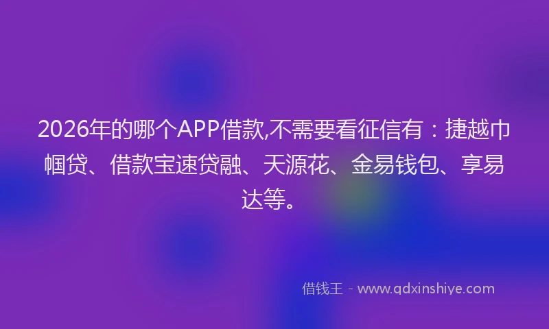 2026年的哪个APP借款,不需要看征信有：捷越巾帼贷、借款宝速贷融、天源花、金易钱包、享易达等。