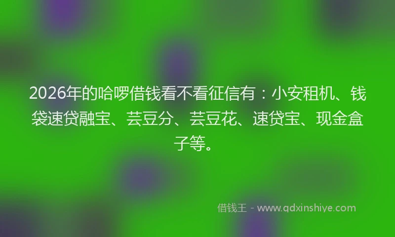 2026年的哈啰借钱看不看征信有:小安租机、钱袋速贷融宝、芸豆分、芸豆花、速贷宝、现金盒子等。