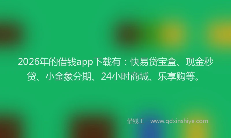2026年的借钱app下载有:快易贷宝盒、现金秒贷、小金象分期、24小时商城、乐享购等。