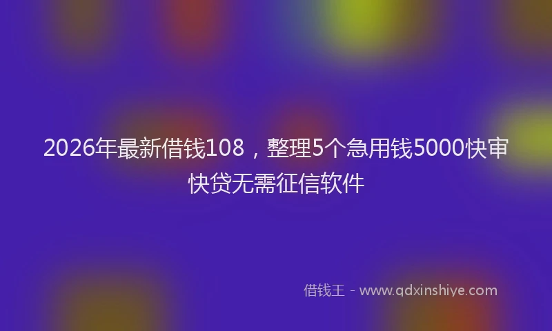 2026年最新借钱108，整理5个急用钱5000快审快贷无需征信软件