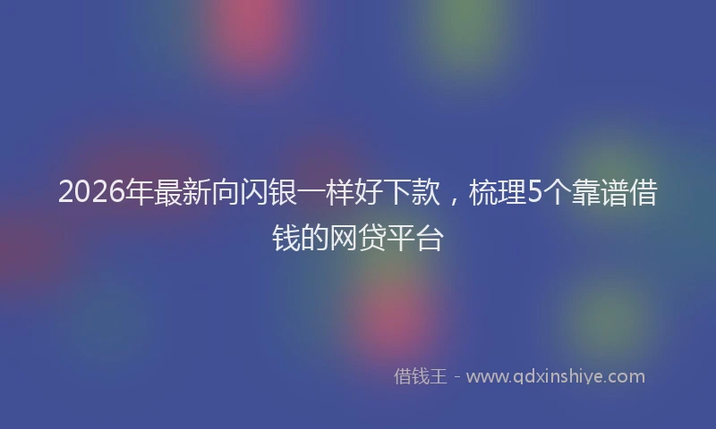 2026年最新向闪银一样好下款,梳理5个靠谱借钱的网贷平台