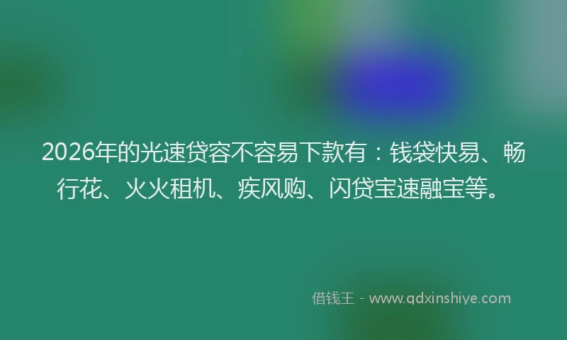 2026年的光速贷容不容易下款有：钱袋快易、畅行花、火火租机、疾风购、闪贷宝速融宝等。