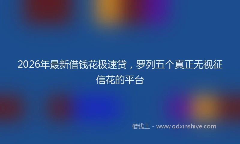 2026年最新借钱花极速贷,罗列五个真正无视征信花的平台