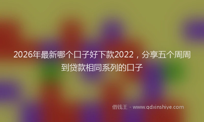 2026年最新哪个口子好下款2022，分享五个周周到贷款相同系列的口子