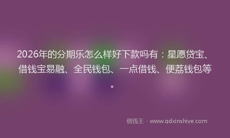 2026年的分期乐怎么样好下款吗有：星愿贷宝、借钱宝易融、全民钱包、一点借钱、便荔钱包等。