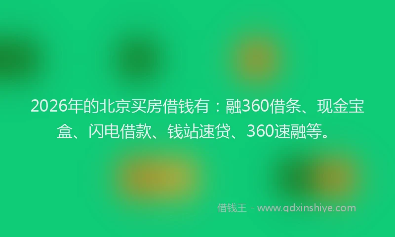 2026年的北京买房借钱有：融360借条、现金宝盒、闪电借款、钱站速贷、360速融等。