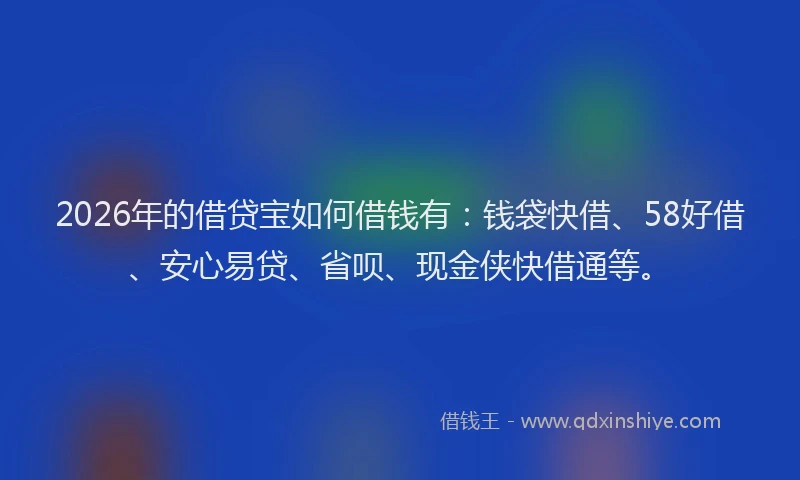 2026年的借贷宝如何借钱有：钱袋快借、58好借、安心易贷、省呗、现金侠快借通等。