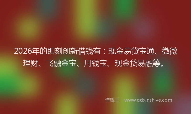 2026年的即刻创新借钱有：现金易贷宝通、微微理财、飞融金宝、用钱宝、现金贷易融等。