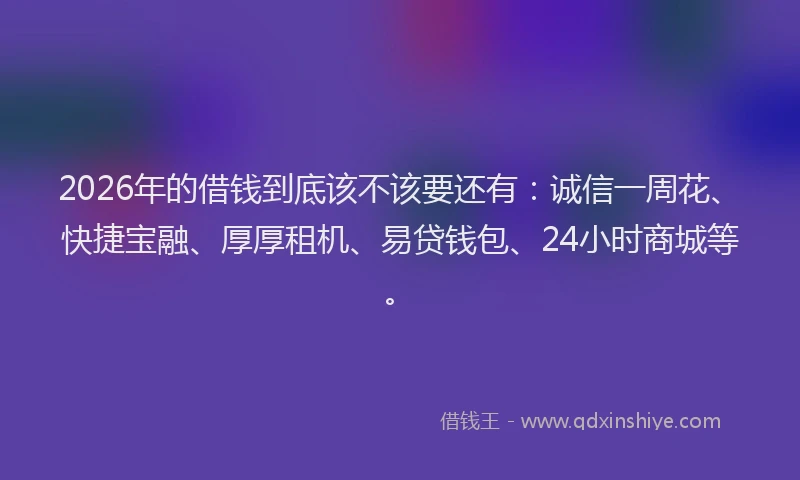 2026年的借钱到底该不该要还有:诚信一周花、快捷宝融、厚厚租机、易贷钱包、24小时商城等。