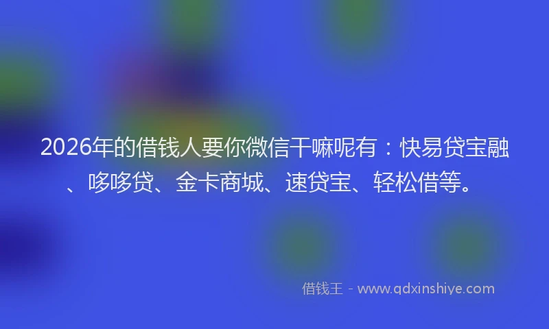 2026年的借钱人要你微信干嘛呢有:快易贷宝融、哆哆贷、金卡商城、速贷宝、轻松借等。