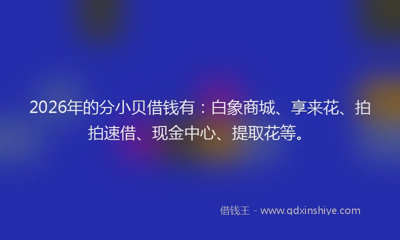 2026年的分小贝借钱有：白象商城、享来花、拍拍速借、现金中心、提取花等。