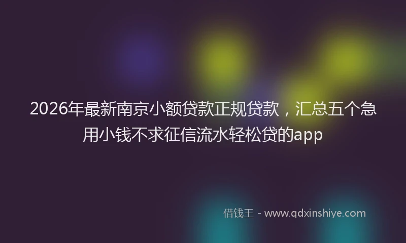 2026年最新南京小额贷款正规贷款,汇总五个急用小钱不求征信流水轻松贷的app