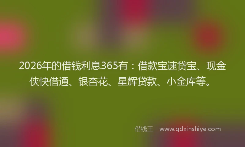2026年的借钱利息365有:借款宝速贷宝、现金侠快借通、银杏花、星辉贷款、小金库等。