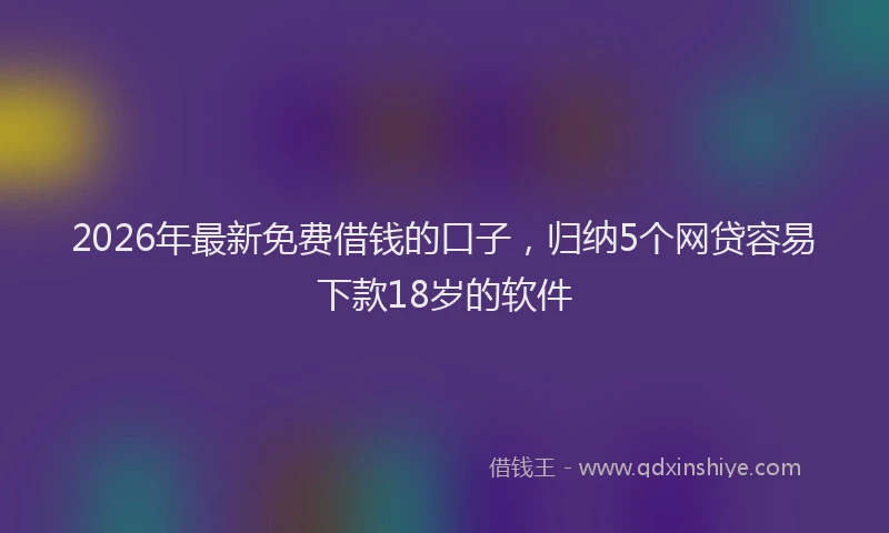 2026年最新免费借钱的口子，归纳5个网贷容易下款18岁的软件