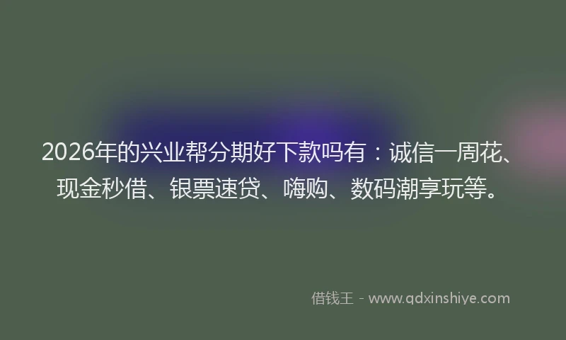 2026年的兴业帮分期好下款吗有：诚信一周花、现金秒借、银票速贷、嗨购、数码潮享玩等。