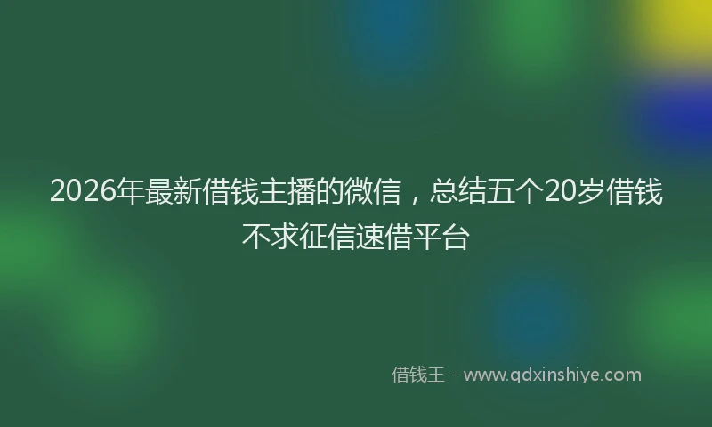 2026年最新借钱主播的微信，总结五个20岁借钱不求征信速借平台