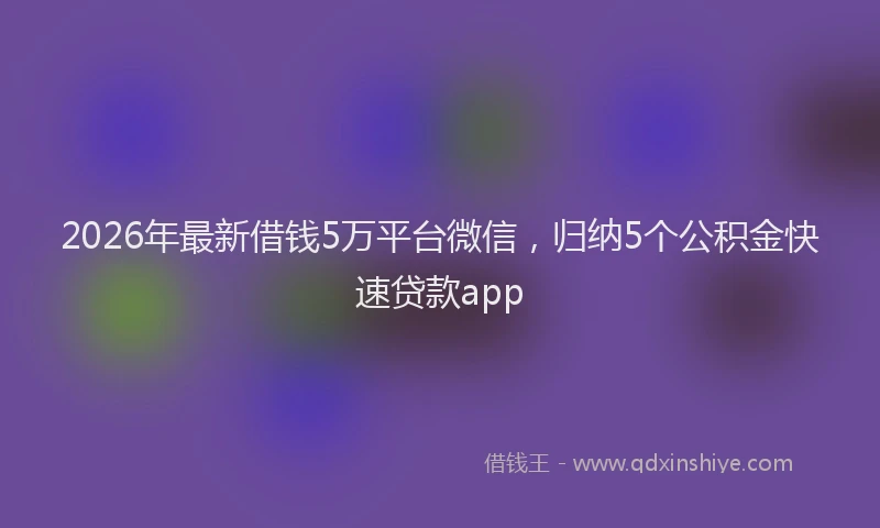 2026年最新借钱5万平台微信，归纳5个公积金快速贷款app