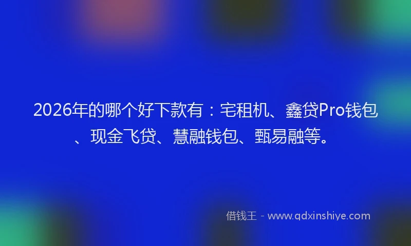 2026年的哪个好下款有：宅租机、鑫贷Pro钱包、现金飞贷、慧融钱包、甄易融等。
