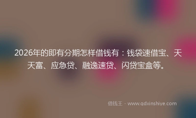 2026年的即有分期怎样借钱有：钱袋速借宝、天天富、应急贷、融逸速贷、闪贷宝盒等。