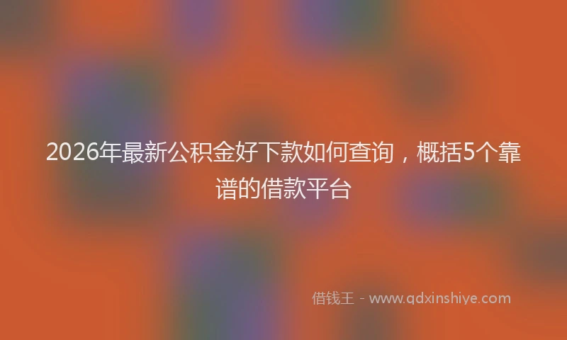 2026年最新公积金好下款如何查询，概括5个靠谱的借款平台