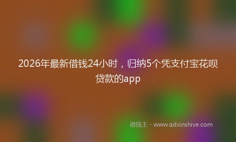 2026年最新借钱24小时，归纳5个凭支付宝花呗贷款的app