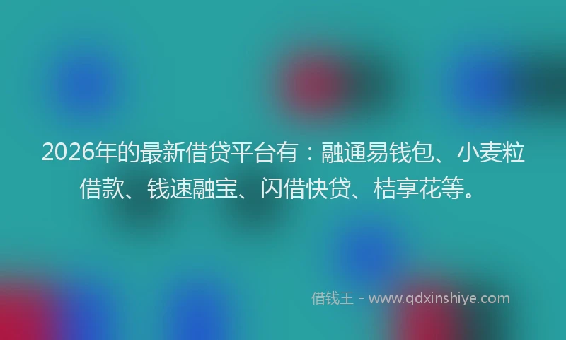 2026年的最新借贷平台有:融通易钱包、小麦粒借款、钱速融宝、闪借快贷、桔享花等。
