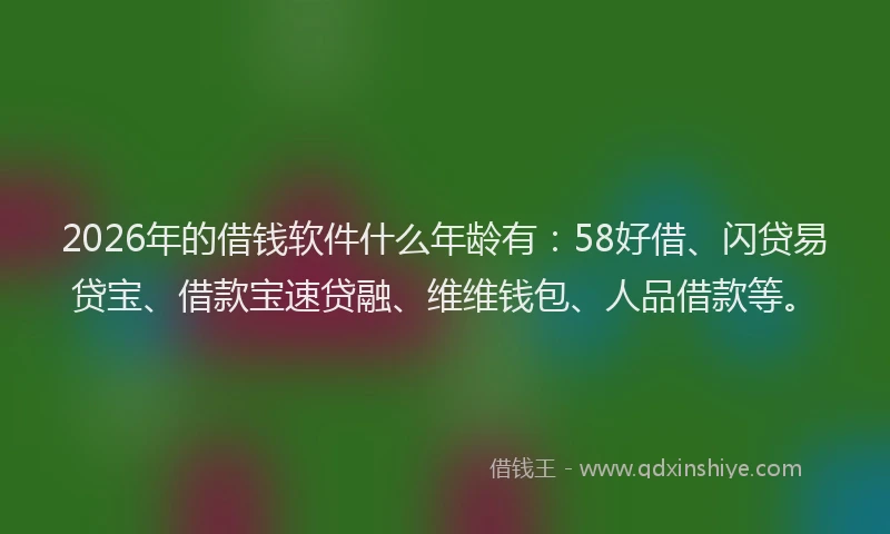 2026年的借钱软件什么年龄有：58好借、闪贷易贷宝、借款宝速贷融、维维钱包、人品借款等。