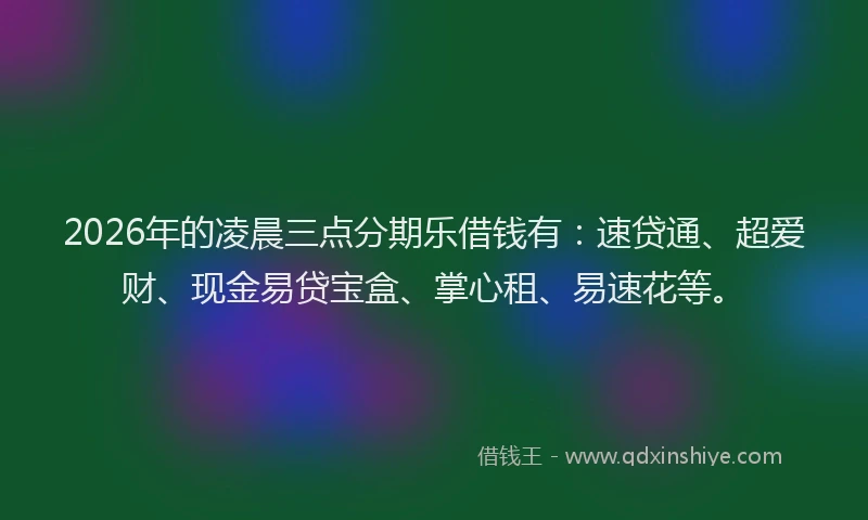 2026年的凌晨三点分期乐借钱有：速贷通、超爱财、现金易贷宝盒、掌心租、易速花等。
